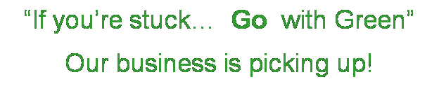Text Box: “If you’re stuck…  Go  with Green”
Our business is picking up!
